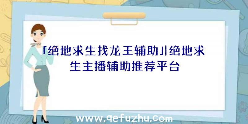 「绝地求生找龙王辅助」|绝地求生主播辅助推荐平台